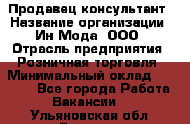 Продавец-консультант › Название организации ­ Ин Мода, ООО › Отрасль предприятия ­ Розничная торговля › Минимальный оклад ­ 20 000 - Все города Работа » Вакансии   . Ульяновская обл.,Барыш г.